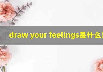 draw your feelings是什么意思